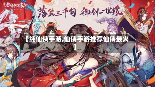 【纯仙侠手游,仙侠手游推荐仙侠最火】