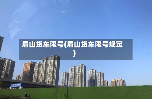 眉山货车限号(眉山货车限号规定)